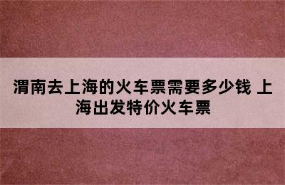 渭南去上海的火车票需要多少钱 上海出发特价火车票